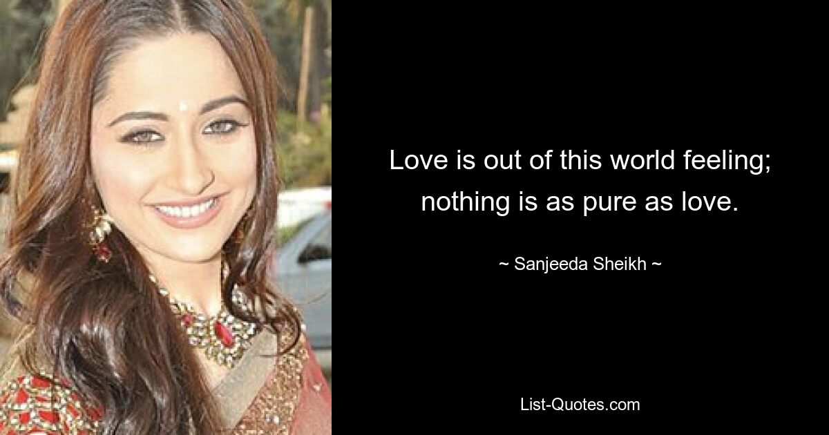 Love is out of this world feeling; nothing is as pure as love. — © Sanjeeda Sheikh