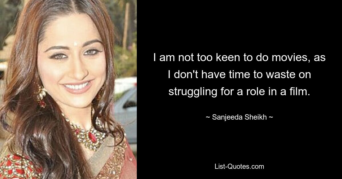 I am not too keen to do movies, as I don't have time to waste on struggling for a role in a film. — © Sanjeeda Sheikh