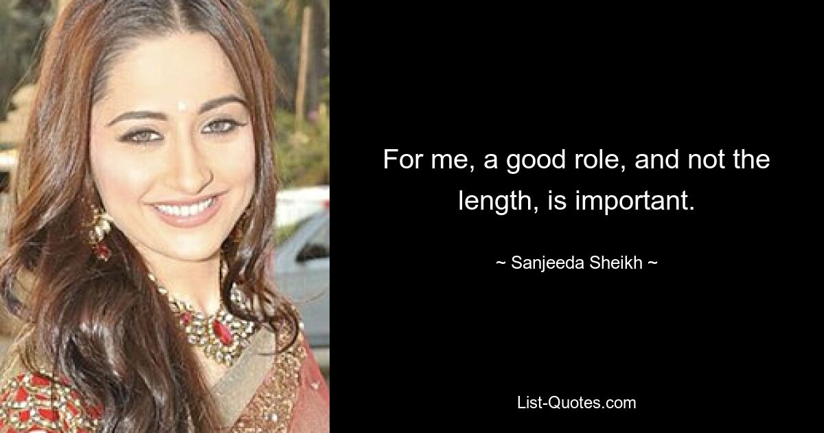 For me, a good role, and not the length, is important. — © Sanjeeda Sheikh