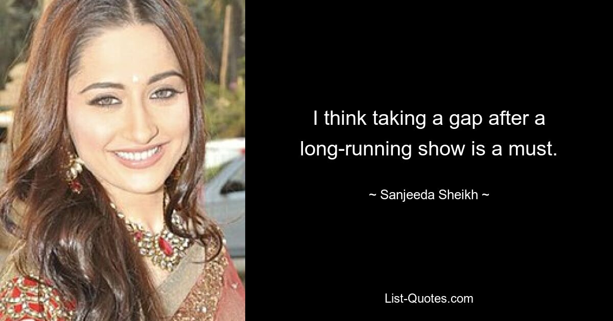 I think taking a gap after a long-running show is a must. — © Sanjeeda Sheikh