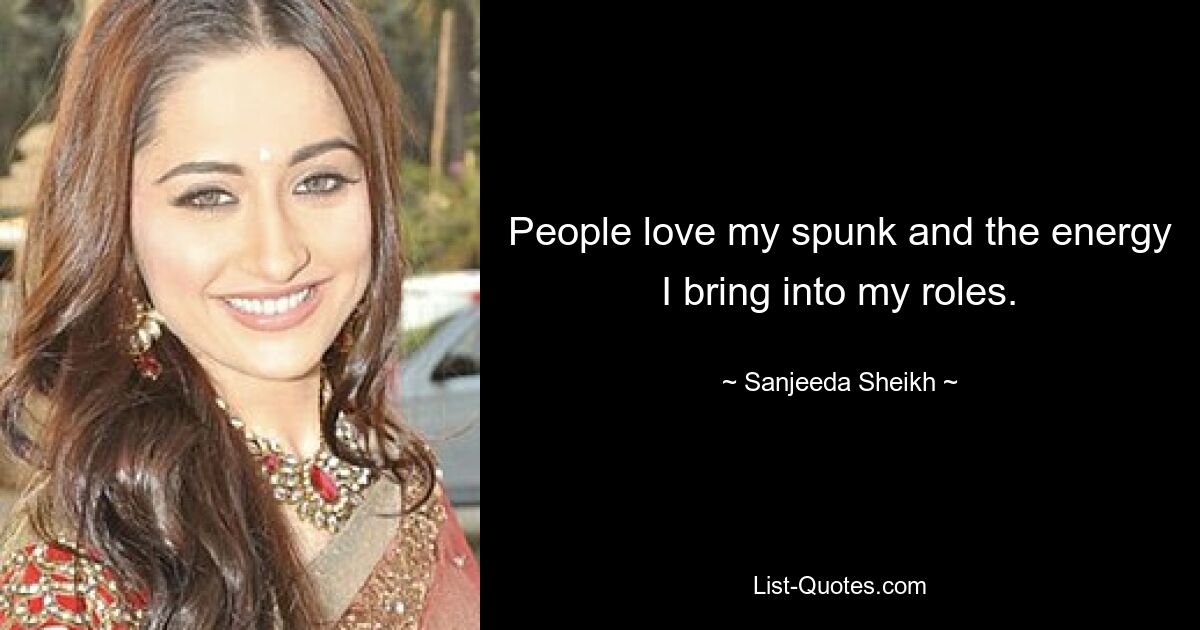 People love my spunk and the energy I bring into my roles. — © Sanjeeda Sheikh