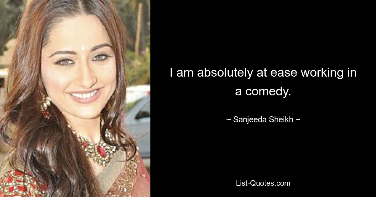 I am absolutely at ease working in a comedy. — © Sanjeeda Sheikh