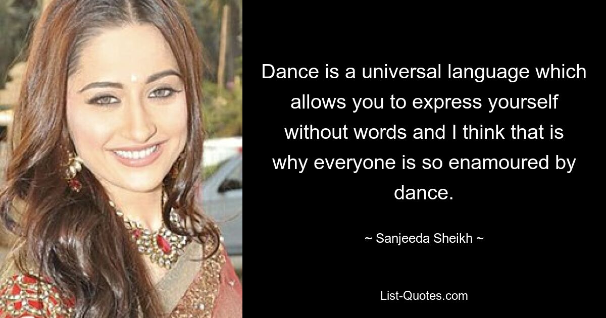 Dance is a universal language which allows you to express yourself without words and I think that is why everyone is so enamoured by dance. — © Sanjeeda Sheikh