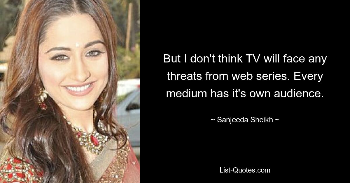 But I don't think TV will face any threats from web series. Every medium has it's own audience. — © Sanjeeda Sheikh