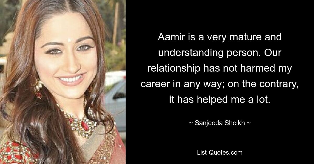 Aamir is a very mature and understanding person. Our relationship has not harmed my career in any way; on the contrary, it has helped me a lot. — © Sanjeeda Sheikh