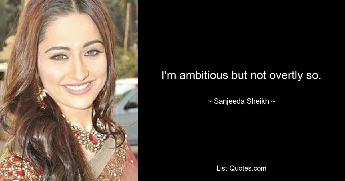 I'm ambitious but not overtly so. — © Sanjeeda Sheikh