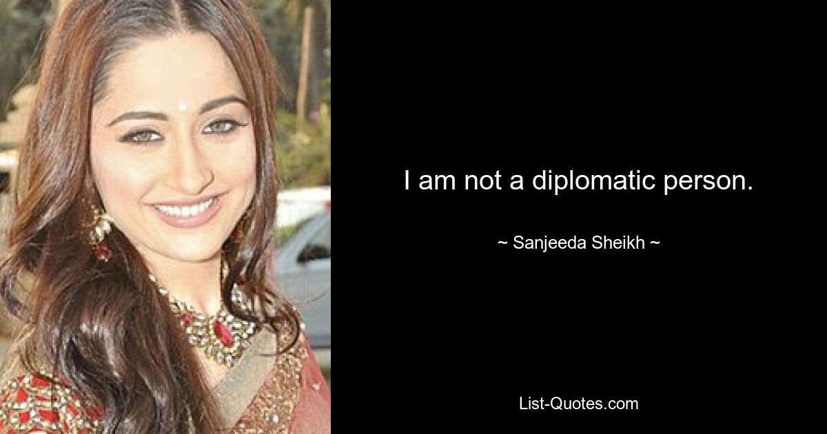 I am not a diplomatic person. — © Sanjeeda Sheikh