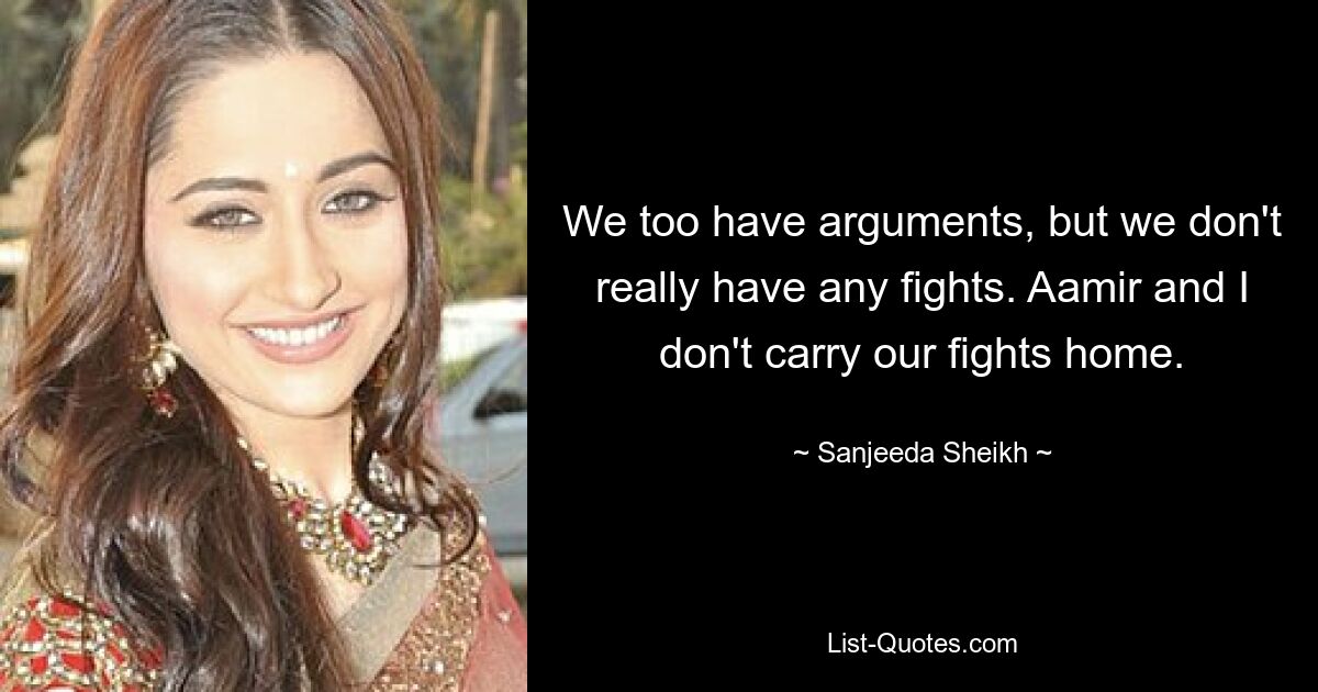 We too have arguments, but we don't really have any fights. Aamir and I don't carry our fights home. — © Sanjeeda Sheikh