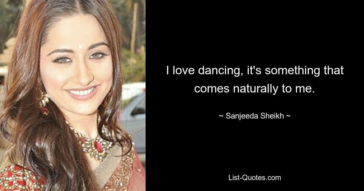 I love dancing, it's something that comes naturally to me. — © Sanjeeda Sheikh