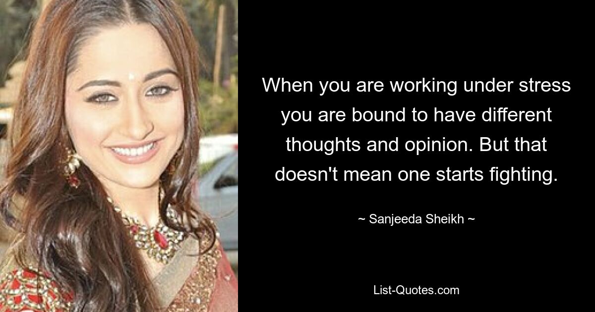 When you are working under stress you are bound to have different thoughts and opinion. But that doesn't mean one starts fighting. — © Sanjeeda Sheikh