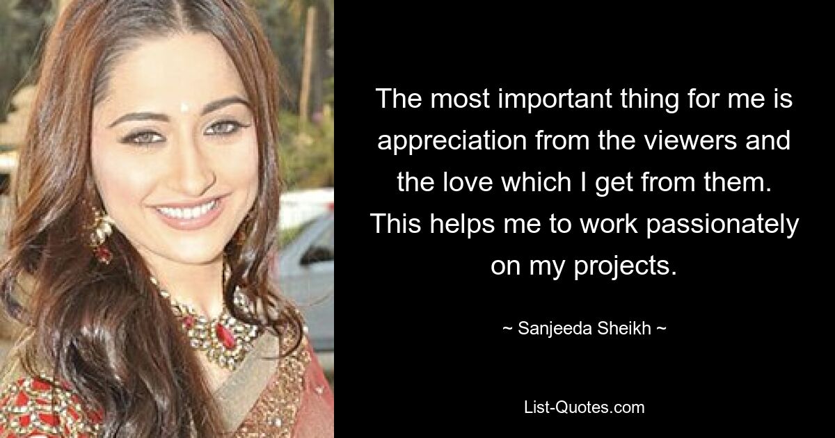 The most important thing for me is appreciation from the viewers and the love which I get from them. This helps me to work passionately on my projects. — © Sanjeeda Sheikh