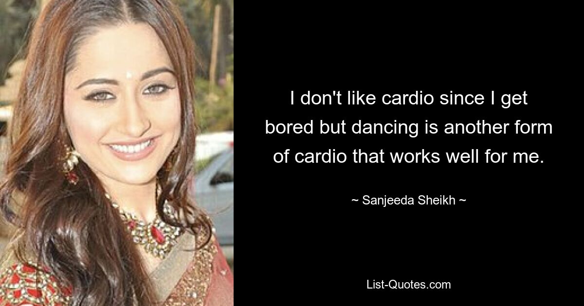 I don't like cardio since I get bored but dancing is another form of cardio that works well for me. — © Sanjeeda Sheikh