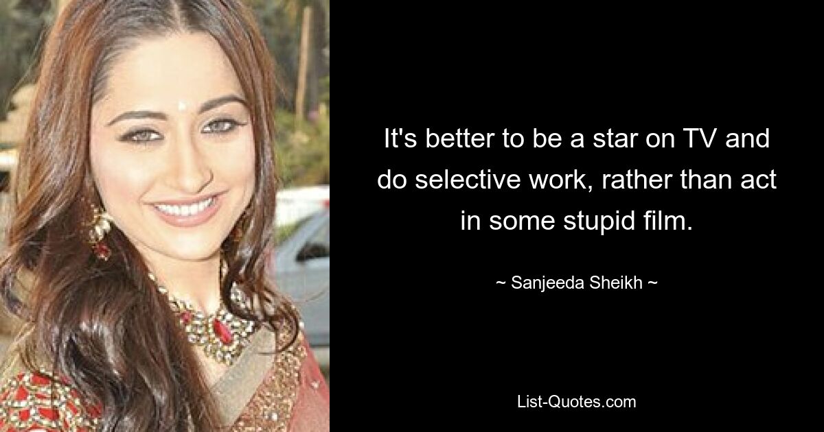 It's better to be a star on TV and do selective work, rather than act in some stupid film. — © Sanjeeda Sheikh