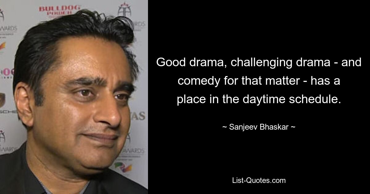 Good drama, challenging drama - and comedy for that matter - has a place in the daytime schedule. — © Sanjeev Bhaskar