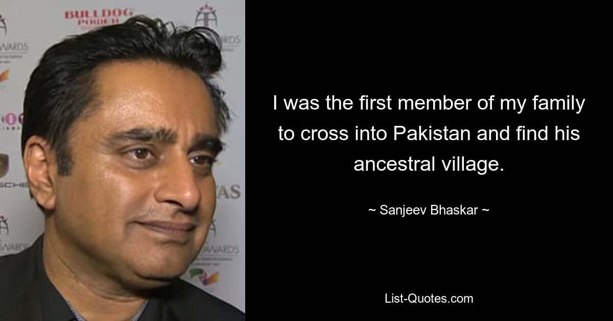 I was the first member of my family to cross into Pakistan and find his ancestral village. — © Sanjeev Bhaskar