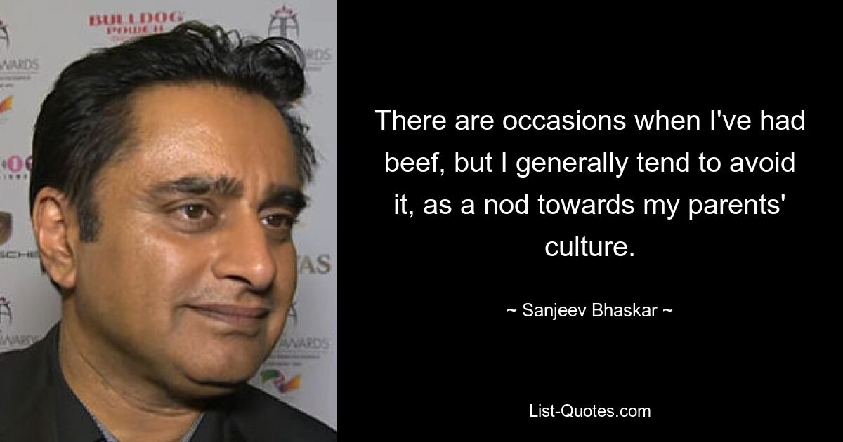 There are occasions when I've had beef, but I generally tend to avoid it, as a nod towards my parents' culture. — © Sanjeev Bhaskar