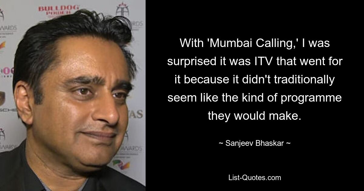 With 'Mumbai Calling,' I was surprised it was ITV that went for it because it didn't traditionally seem like the kind of programme they would make. — © Sanjeev Bhaskar