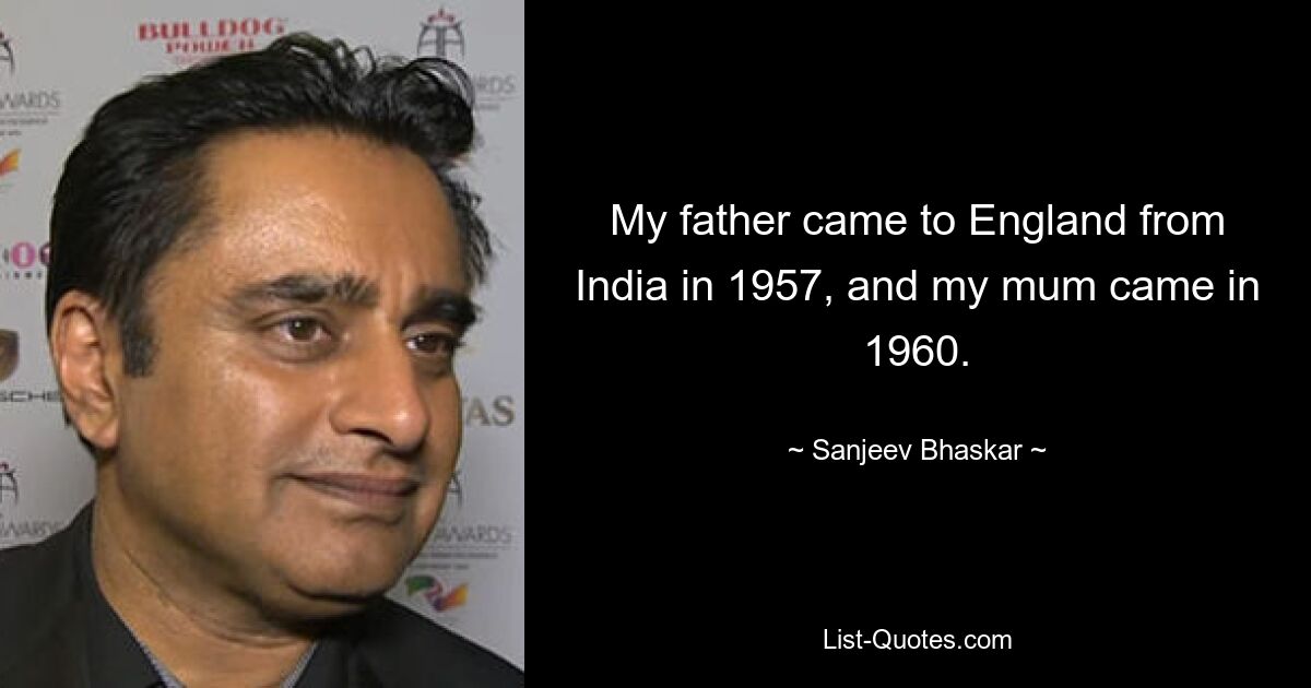 My father came to England from India in 1957, and my mum came in 1960. — © Sanjeev Bhaskar