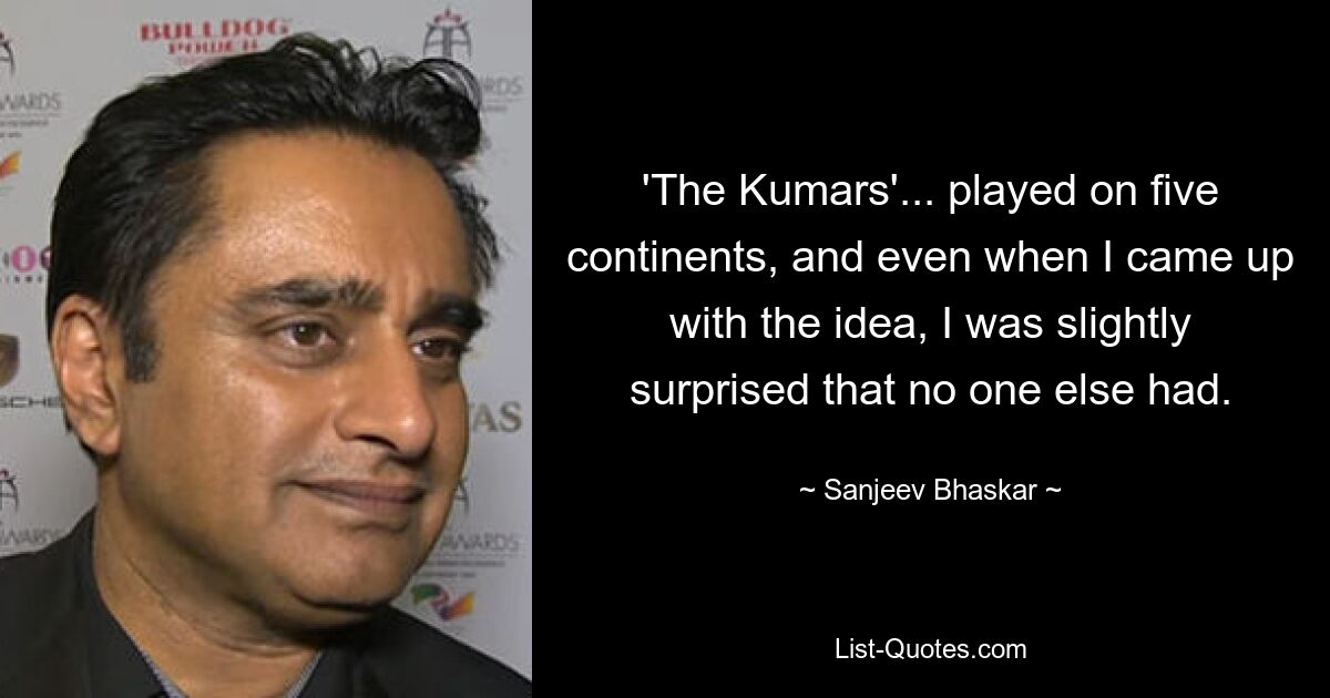 'The Kumars'... played on five continents, and even when I came up with the idea, I was slightly surprised that no one else had. — © Sanjeev Bhaskar