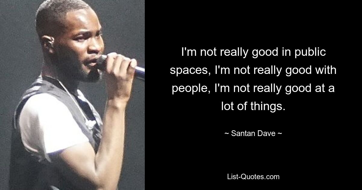 I'm not really good in public spaces, I'm not really good with people, I'm not really good at a lot of things. — © Santan Dave