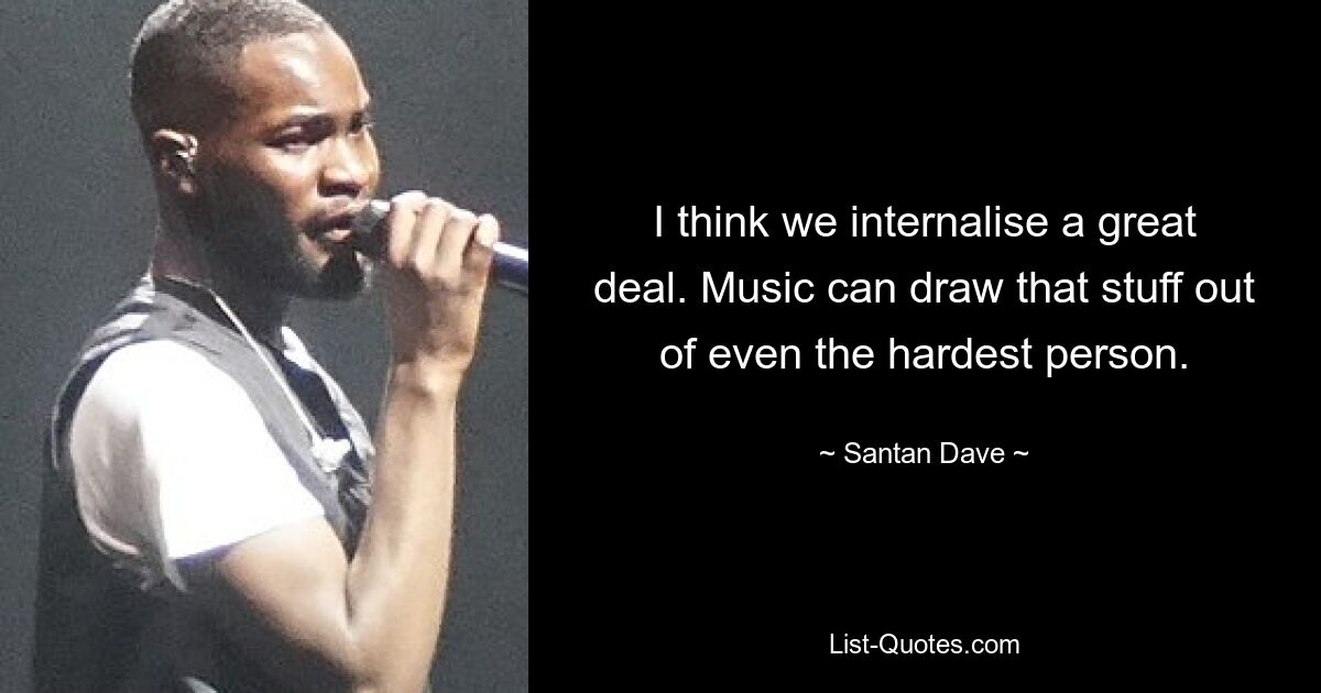 I think we internalise a great deal. Music can draw that stuff out of even the hardest person. — © Santan Dave