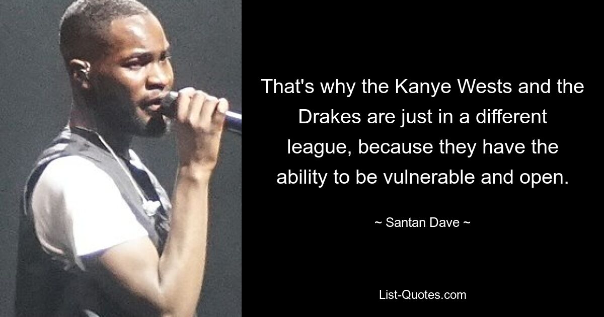 That's why the Kanye Wests and the Drakes are just in a different league, because they have the ability to be vulnerable and open. — © Santan Dave