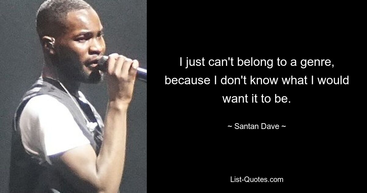 I just can't belong to a genre, because I don't know what I would want it to be. — © Santan Dave