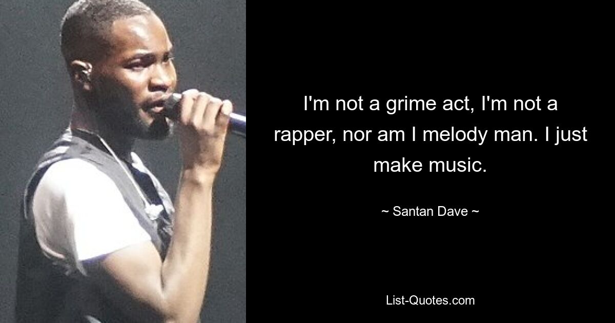 I'm not a grime act, I'm not a rapper, nor am I melody man. I just make music. — © Santan Dave