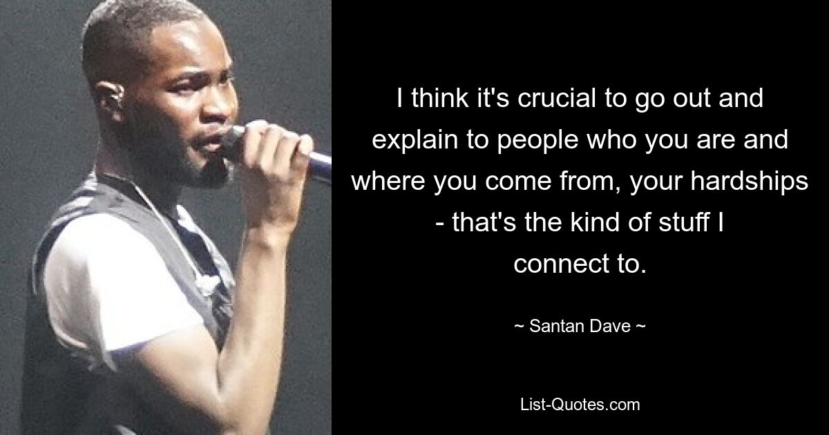 I think it's crucial to go out and explain to people who you are and where you come from, your hardships - that's the kind of stuff I connect to. — © Santan Dave