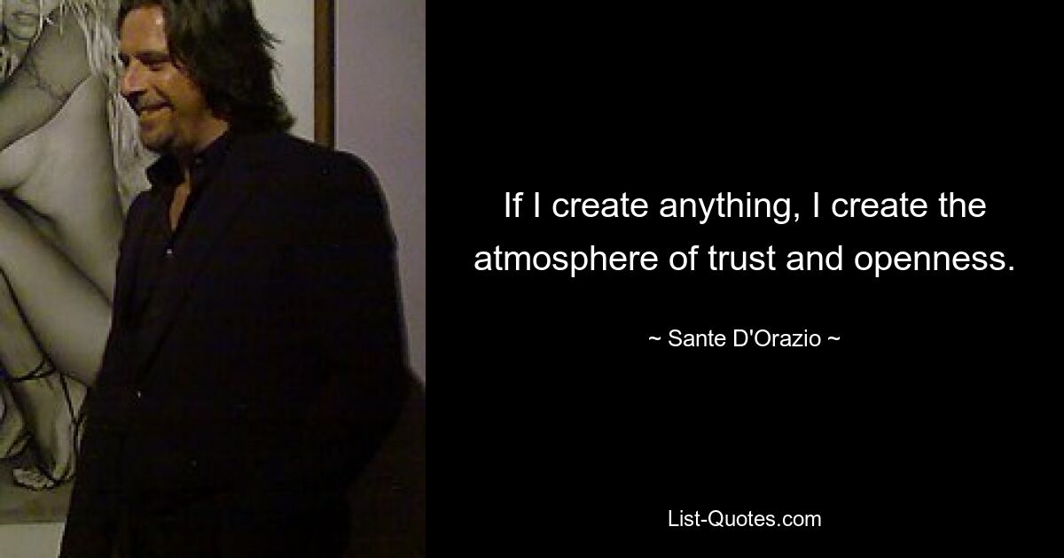 If I create anything, I create the atmosphere of trust and openness. — © Sante D'Orazio