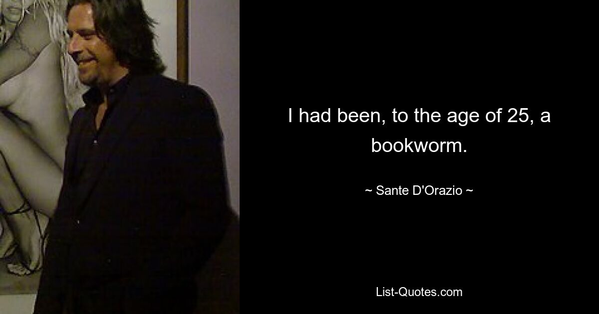 I had been, to the age of 25, a bookworm. — © Sante D'Orazio