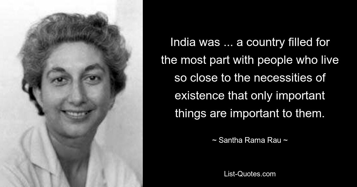 India was ... a country filled for the most part with people who live so close to the necessities of existence that only important things are important to them. — © Santha Rama Rau