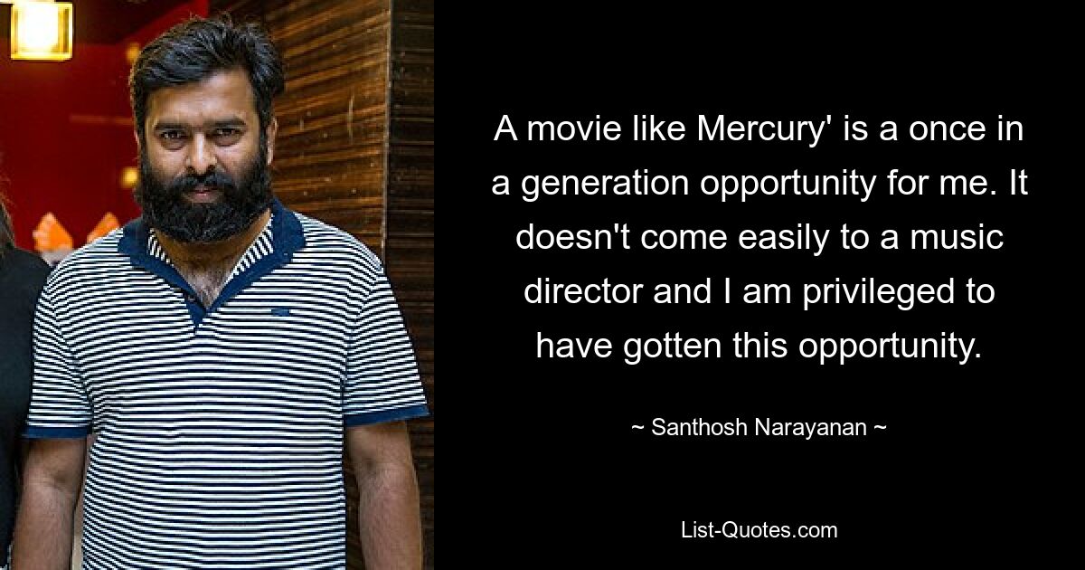 A movie like Mercury' is a once in a generation opportunity for me. It doesn't come easily to a music director and I am privileged to have gotten this opportunity. — © Santhosh Narayanan