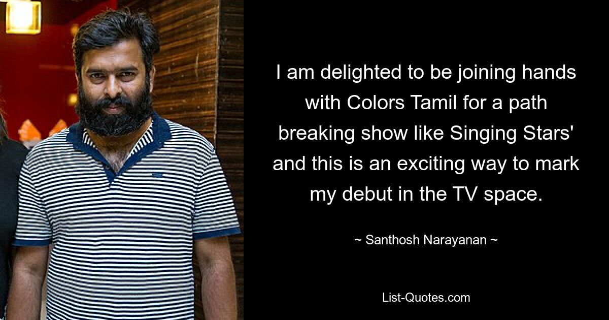 I am delighted to be joining hands with Colors Tamil for a path breaking show like Singing Stars' and this is an exciting way to mark my debut in the TV space. — © Santhosh Narayanan