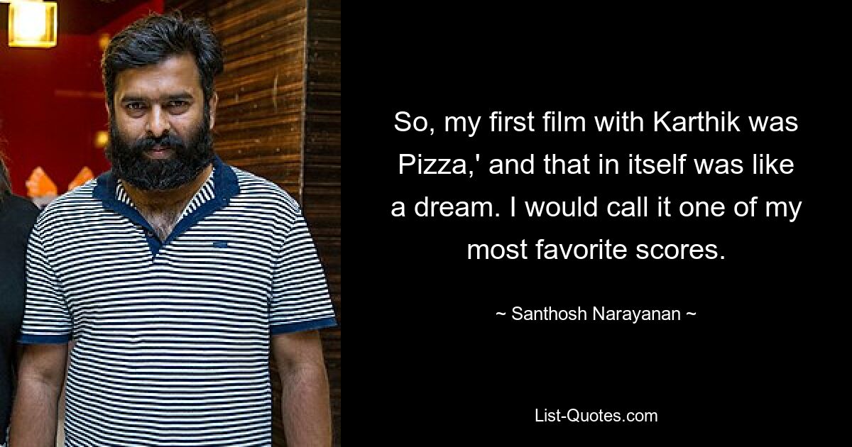 So, my first film with Karthik was Pizza,' and that in itself was like a dream. I would call it one of my most favorite scores. — © Santhosh Narayanan