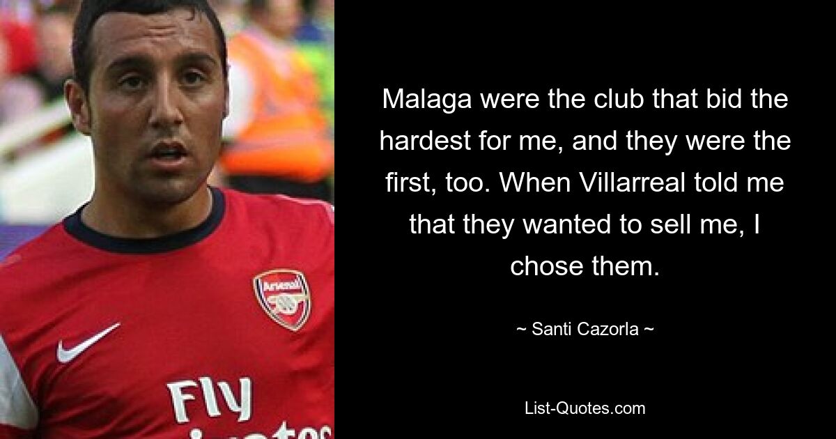 Malaga were the club that bid the hardest for me, and they were the first, too. When Villarreal told me that they wanted to sell me, I chose them. — © Santi Cazorla