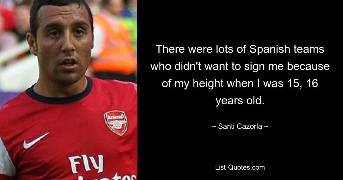 There were lots of Spanish teams who didn't want to sign me because of my height when I was 15, 16 years old. — © Santi Cazorla