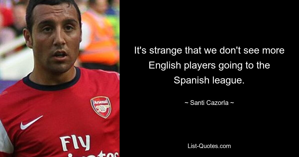 It's strange that we don't see more English players going to the Spanish league. — © Santi Cazorla