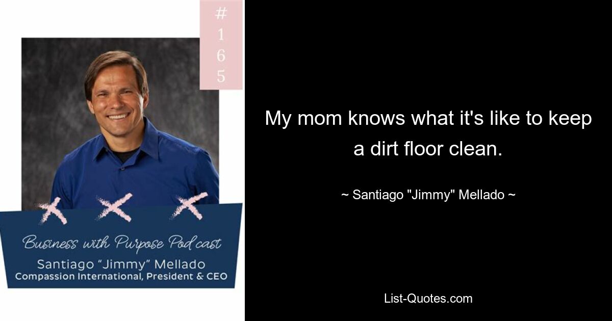 My mom knows what it's like to keep a dirt floor clean. — © Santiago "Jimmy" Mellado