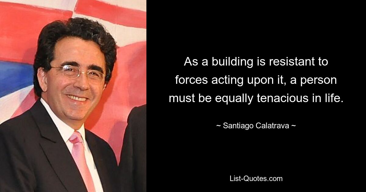 As a building is resistant to forces acting upon it, a person must be equally tenacious in life. — © Santiago Calatrava