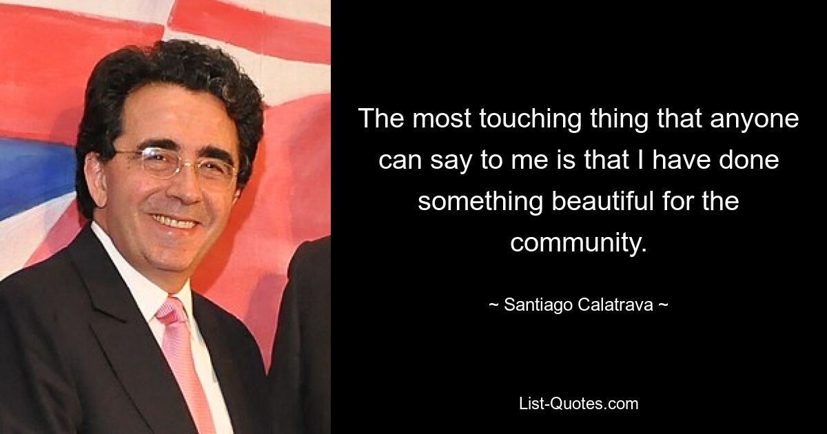 The most touching thing that anyone can say to me is that I have done something beautiful for the community. — © Santiago Calatrava