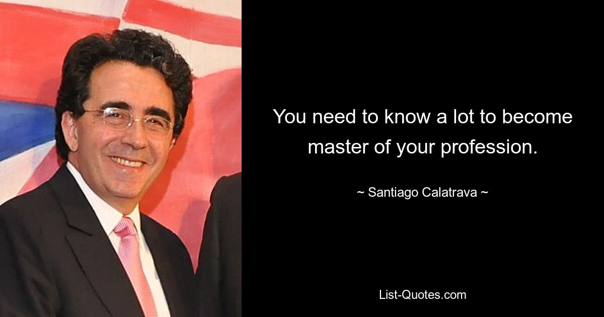 You need to know a lot to become master of your profession. — © Santiago Calatrava