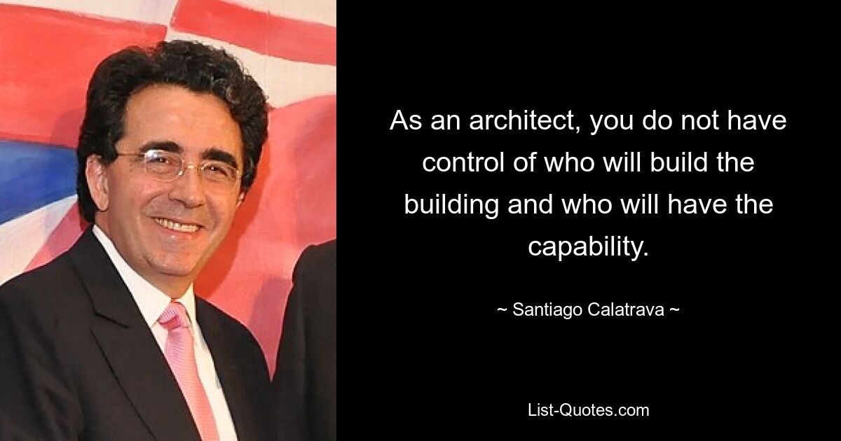 As an architect, you do not have control of who will build the building and who will have the capability. — © Santiago Calatrava