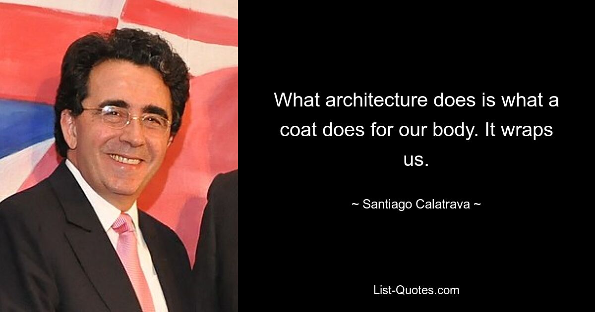 What architecture does is what a coat does for our body. It wraps us. — © Santiago Calatrava