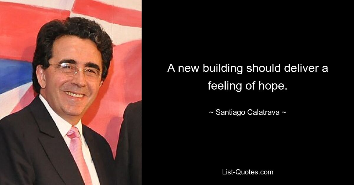 A new building should deliver a feeling of hope. — © Santiago Calatrava