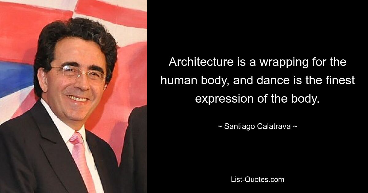 Architecture is a wrapping for the human body, and dance is the finest expression of the body. — © Santiago Calatrava