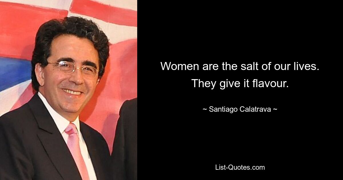 Women are the salt of our lives. They give it flavour. — © Santiago Calatrava