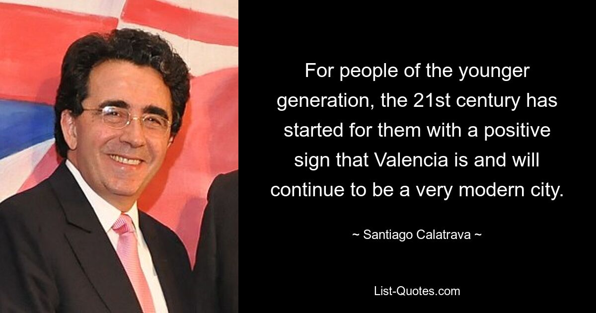 For people of the younger generation, the 21st century has started for them with a positive sign that Valencia is and will continue to be a very modern city. — © Santiago Calatrava