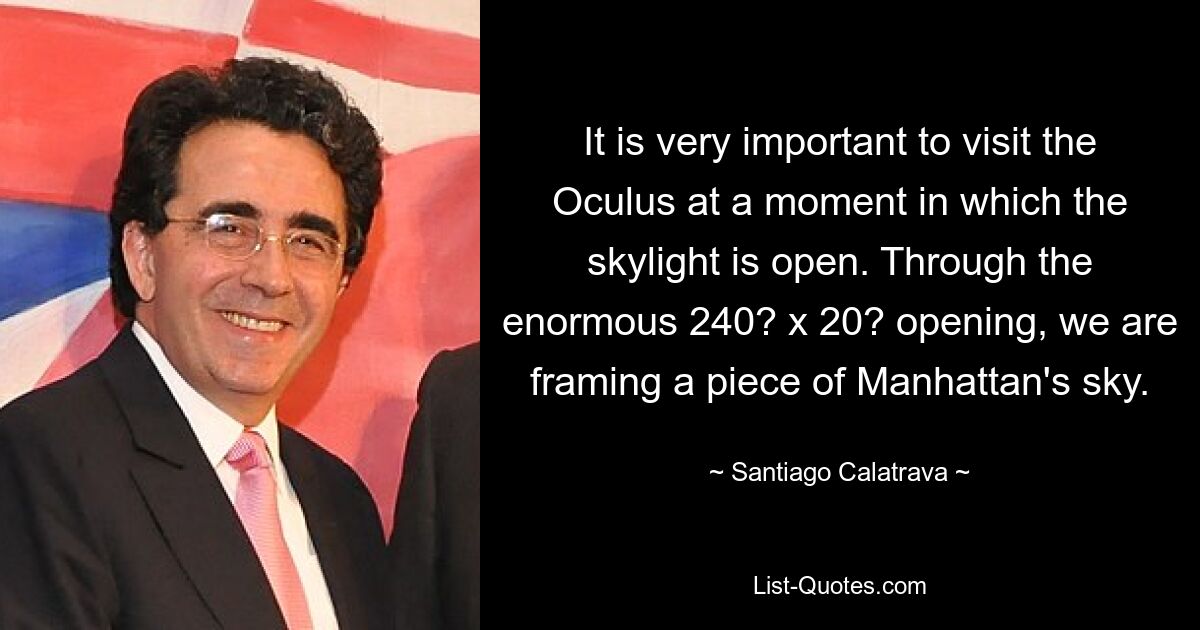 It is very important to visit the Oculus at a moment in which the skylight is open. Through the enormous 240? x 20? opening, we are framing a piece of Manhattan's sky. — © Santiago Calatrava