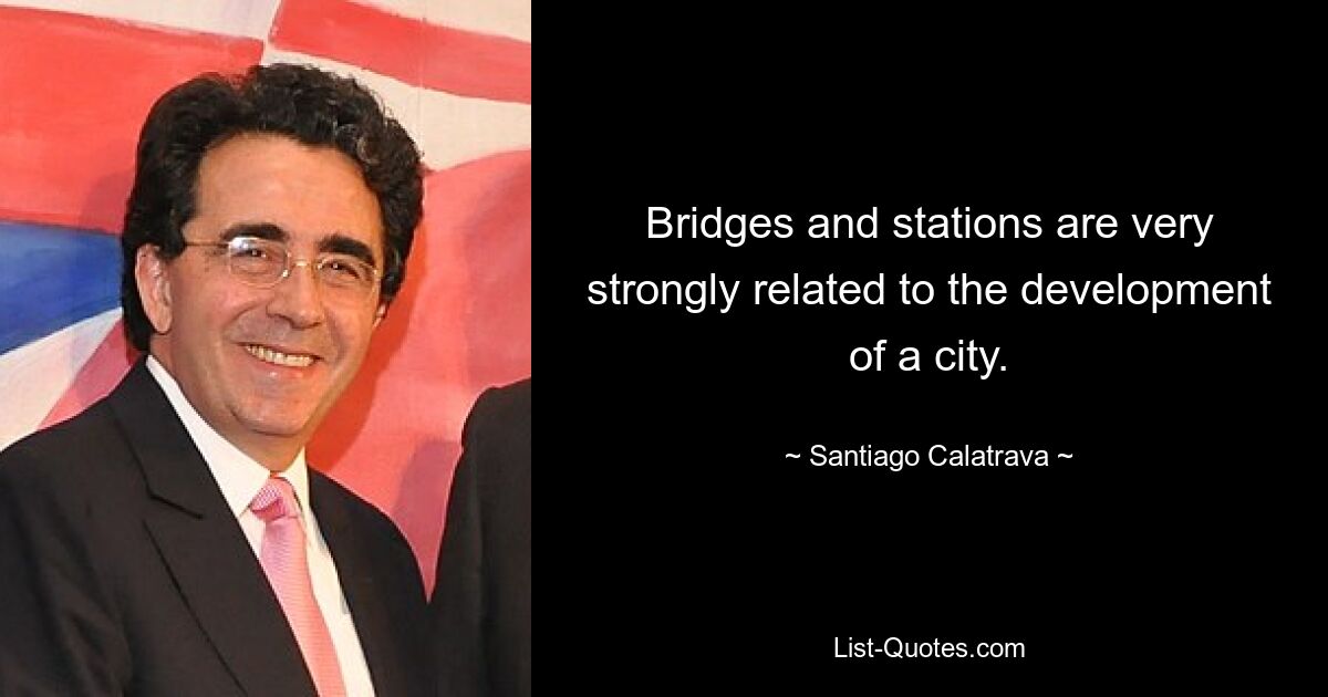 Bridges and stations are very strongly related to the development of a city. — © Santiago Calatrava